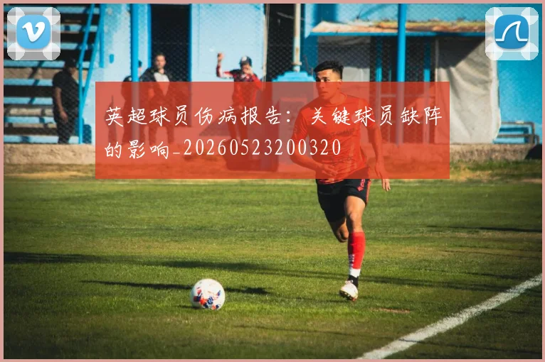 英超球员伤病报告:关键球员缺阵的影响_20260523200320